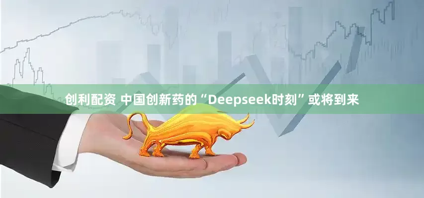 创利配资 中国创新药的“Deepseek时刻”或将到来