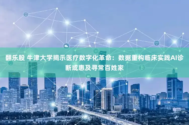 翻乐股 牛津大学揭示医疗数字化革命：数据重构临床实践AI诊断或惠及寻常百姓家