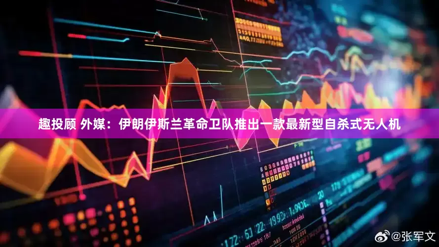 趣投顾 外媒：伊朗伊斯兰革命卫队推出一款最新型自杀式无人机