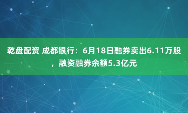 乾盘配资 成都银行：6月18日融券卖出6.11万股，融资融券余额5.3亿元