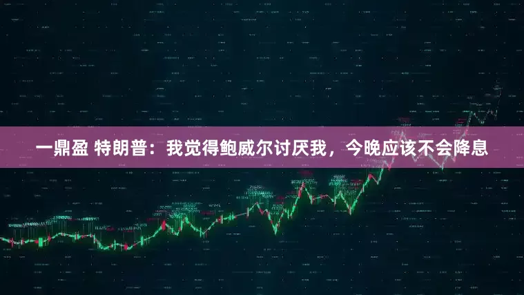 一鼎盈 特朗普：我觉得鲍威尔讨厌我，今晚应该不会降息