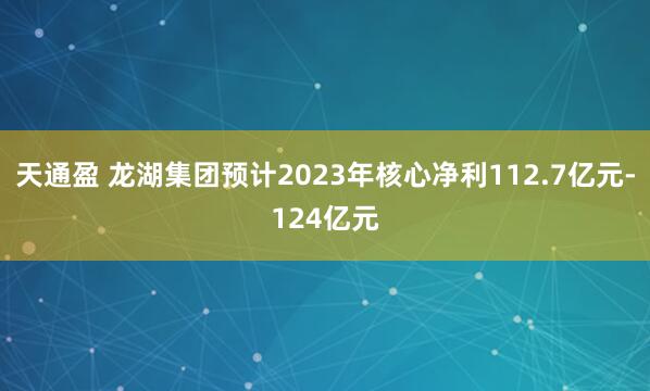 天通盈 龙湖集团预计2023年核心净利112.7亿元-124亿元
