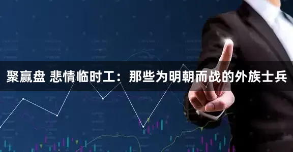 聚赢盘 悲情临时工：那些为明朝而战的外族士兵