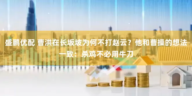 盛鹏优配 曹洪在长坂坡为何不打赵云？他和曹操的想法一致：杀鸡不必用牛刀