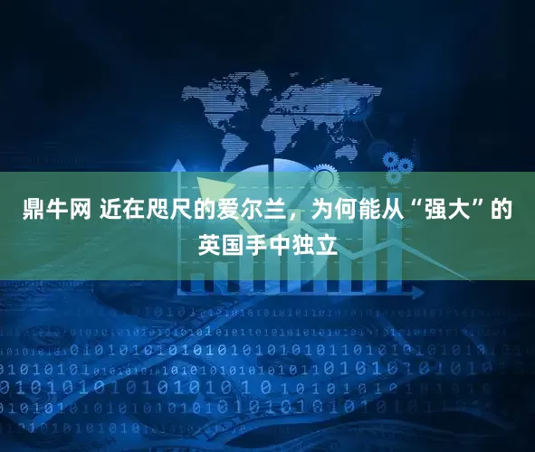 鼎牛网 近在咫尺的爱尔兰，为何能从“强大”的英国手中独立