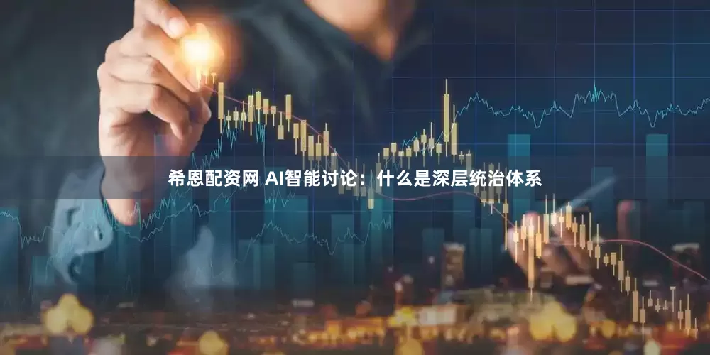 希恩配资网 AI智能讨论：什么是深层统治体系
