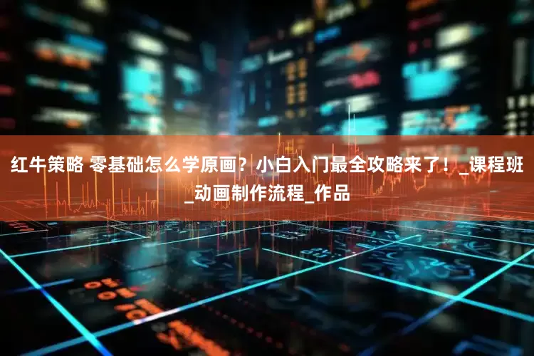 红牛策略 零基础怎么学原画？小白入门最全攻略来了！_课程班_动画制作流程_作品
