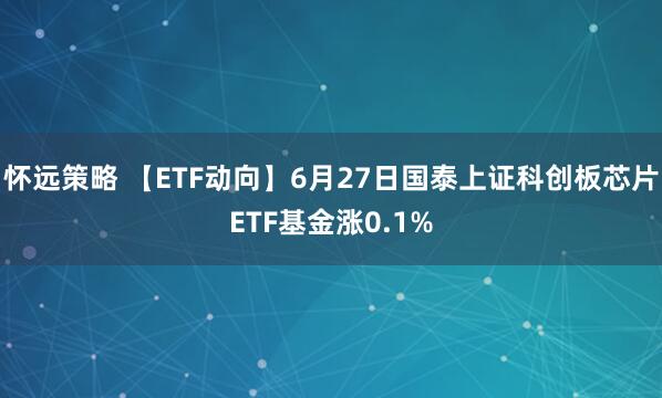 怀远策略 【ETF动向】6月27日国泰上证科创板芯片ETF基金涨0.1%