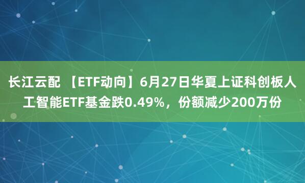 长江云配 【ETF动向】6月27日华夏上证科创板人工智能ETF基金跌0.49%，份额减少200万份