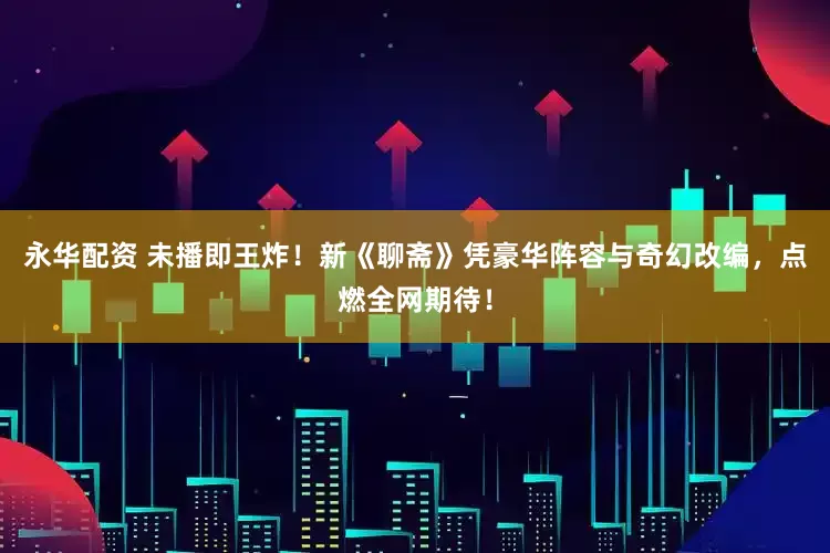 永华配资 未播即王炸！新《聊斋》凭豪华阵容与奇幻改编，点燃全网期待！