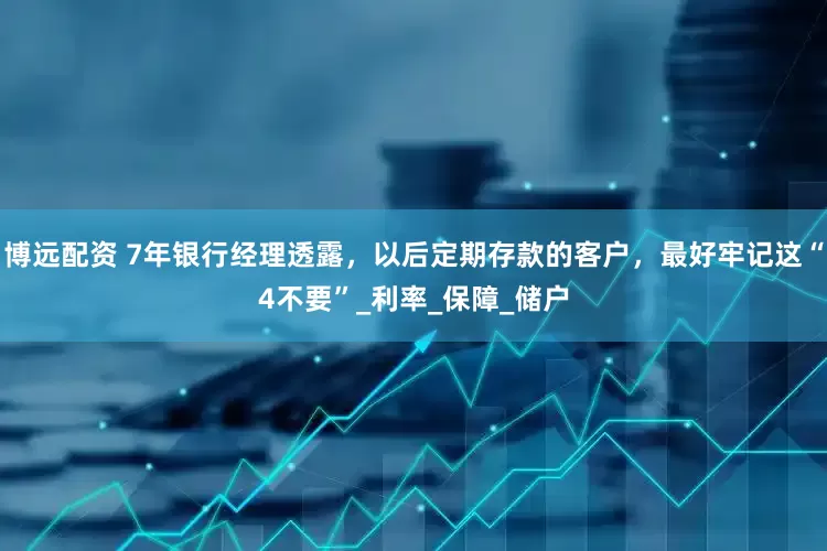 博远配资 7年银行经理透露，以后定期存款的客户，最好牢记这“4不要”_利率_保障_储户