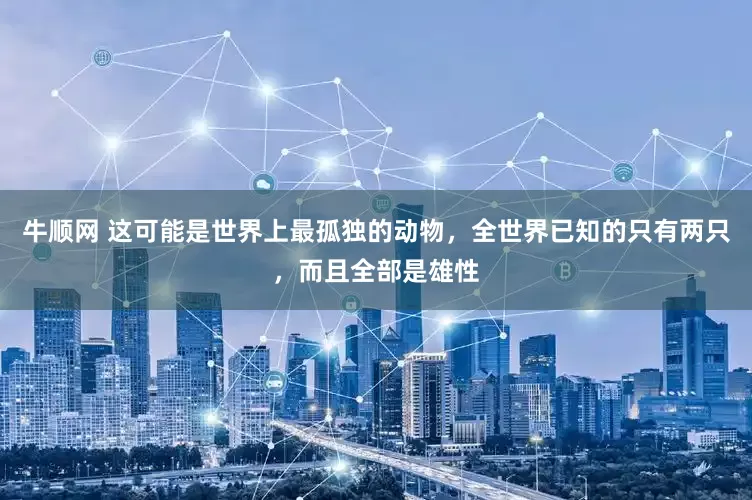 牛顺网 这可能是世界上最孤独的动物，全世界已知的只有两只，而且全部是雄性