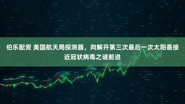 伯乐配资 美国航天局探测器，向解开第三次最后一次太阳最接近冠状病毒之谜前进