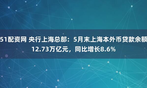 51配资网 央行上海总部：5月末上海本外币贷款余额12.73万亿元，同比增长8.6%