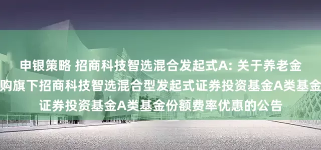 申银策略 招商科技智选混合发起式A: 关于养老金客户通过直销柜台认购旗下招商科技智选混合型发起式证券投资基金A类基金份额费率优惠的公告