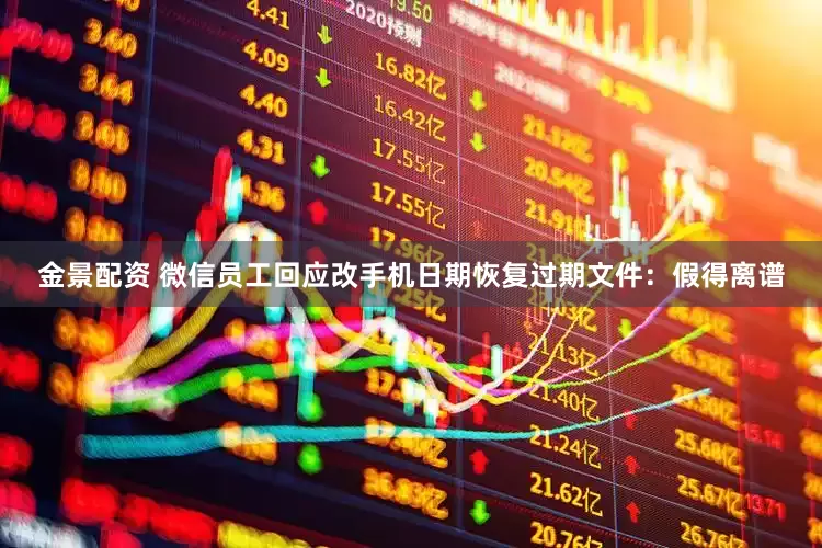 金景配资 微信员工回应改手机日期恢复过期文件：假得离谱