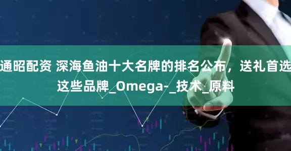 通昭配资 深海鱼油十大名牌的排名公布，送礼首选这些品牌_Omega-_技术_原料