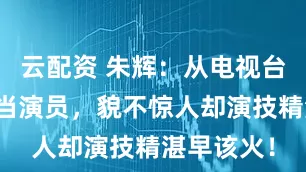 云配资 朱辉：从电视台记者转行当演员，貌不惊人却演技精湛早该火！