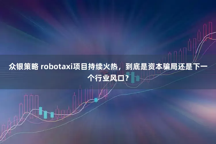 众银策略 robotaxi项目持续火热，到底是资本骗局还是下一个行业风口？