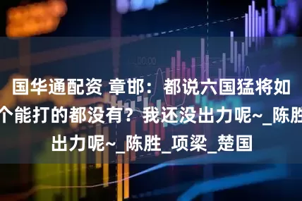 国华通配资 章邯：都说六国猛将如云，怎么一个能打的都没有？我还没出力呢~_陈胜_项梁_楚国