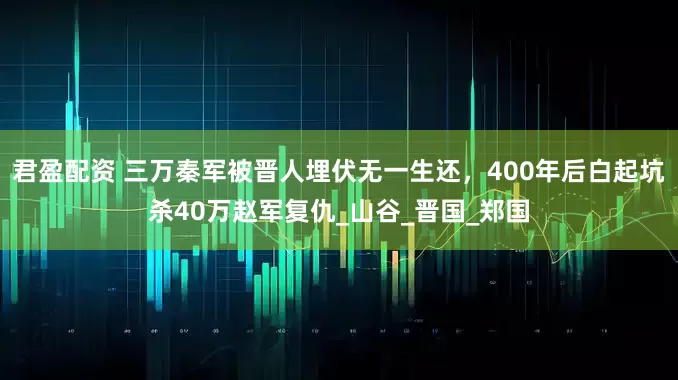 君盈配资 三万秦军被晋人埋伏无一生还，400年后白起坑杀40万赵军复仇_山谷_晋国_郑国