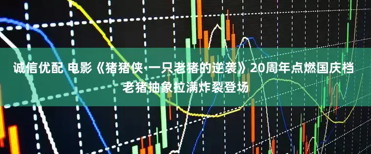 诚信优配 电影《猪猪侠·一只老猪的逆袭》20周年点燃国庆档 老猪抽象拉满炸裂登场