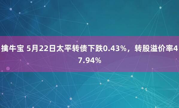 擒牛宝 5月22日太平转债下跌0.43%，转股溢价率47.94%