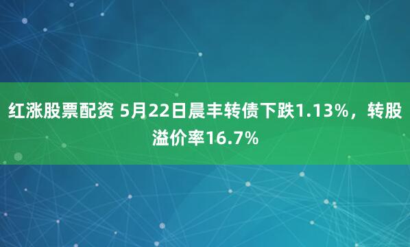 红涨股票配资 5月22日晨丰转债下跌1.13%，转股溢价率16.7%