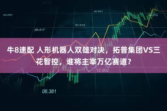 牛8速配 人形机器人双雄对决，拓普集团VS三花智控，谁将主宰万亿赛道？
