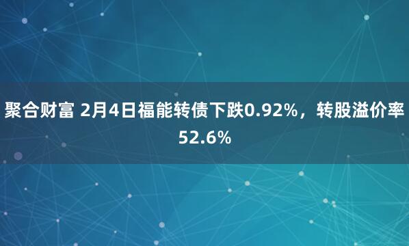 聚合财富 2月4日福能转债下跌0.92%，转股溢价率52.6%