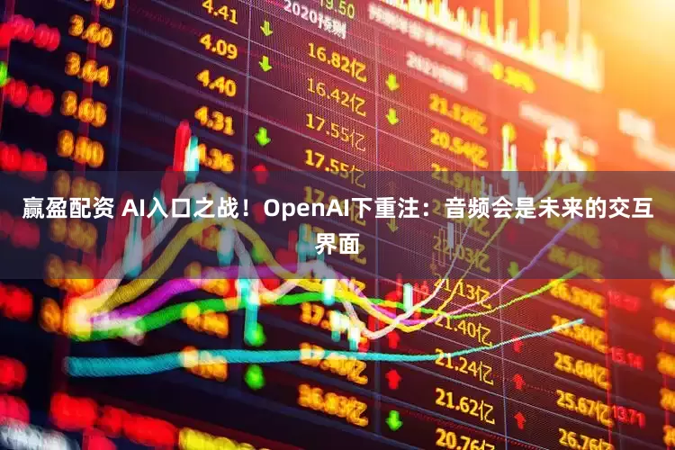 赢盈配资 AI入口之战！OpenAI下重注：音频会是未来的交互界面