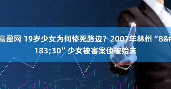 富盈网 19岁少女为何惨死路边？2007年林州“8·30”少女被害案侦破始末