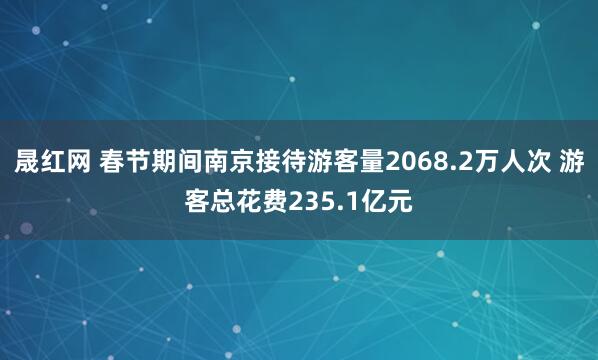 晟红网 春节期间南京接待游客量2068.2万人次 游客总花费235.1亿元