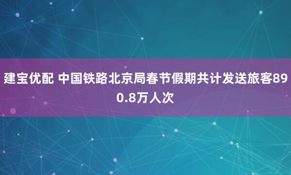 建宝优配 中国铁路北京局春节假期共计发送旅客890.8万人次
