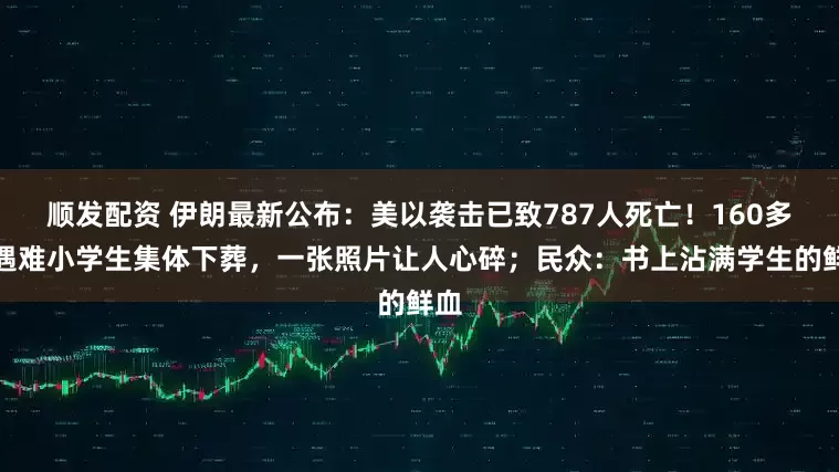 顺发配资 伊朗最新公布：美以袭击已致787人死亡！160多名遇难小学生集体下葬，一张照片让人心碎；民众：书上沾满学生的鲜血