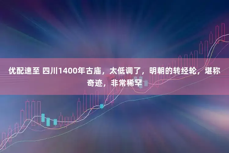 优配速至 四川1400年古庙，太低调了，明朝的转经轮，堪称奇迹，非常稀罕