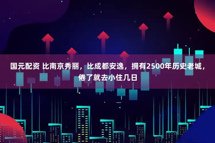 国元配资 比南京秀丽，比成都安逸，拥有2500年历史老城，倦了就去小住几日
