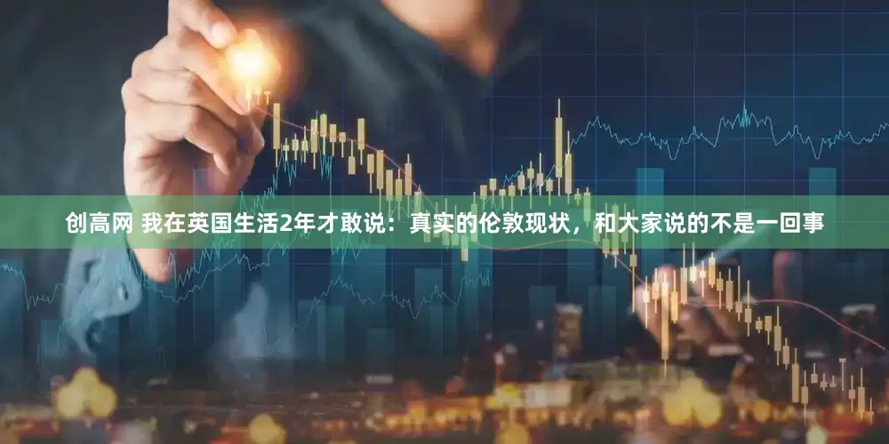 创高网 我在英国生活2年才敢说：真实的伦敦现状，和大家说的不是一回事